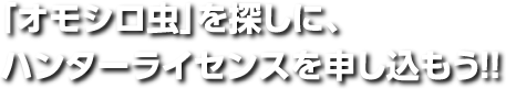 オモシロ虫を探しに ハンターライセンスを申し込もう！